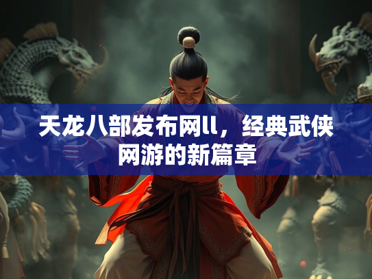 天龙八部发布网ll，经典武侠网游的新篇章