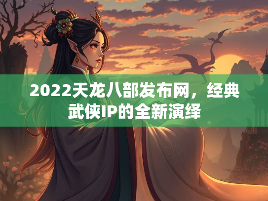 2022天龙八部发布网，经典武侠IP的全新演绎