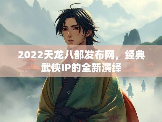 2022天龙八部发布网，经典武侠IP的全新演绎