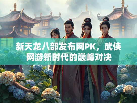 新天龙八部发布网PK，武侠网游新时代的巅峰对决  第2张