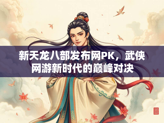 新天龙八部发布网PK，武侠网游新时代的巅峰对决