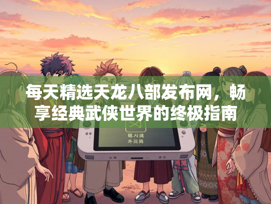 每天精选天龙八部发布网，畅享经典武侠世界的终极指南  第2张