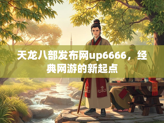 天龙八部发布网up6666，经典网游的新起点  第1张