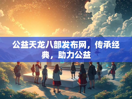 公益天龙八部发布网，传承经典，助力公益