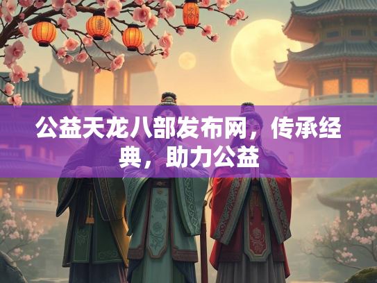 公益天龙八部发布网，传承经典，助力公益