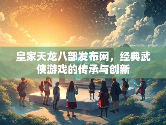 皇家天龙八部发布网，经典武侠游戏的传承与创新