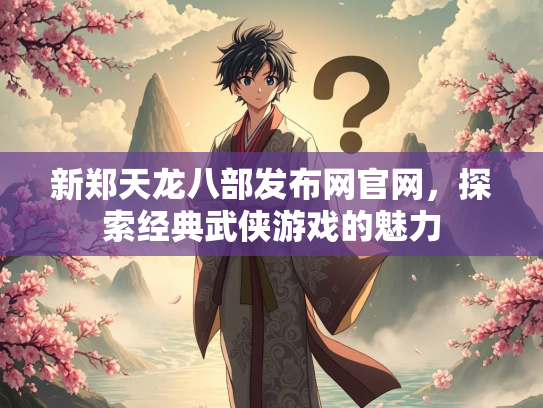 新郑天龙八部发布网官网，探索经典武侠游戏的魅力
