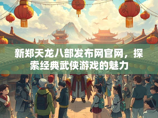 新郑天龙八部发布网官网，探索经典武侠游戏的魅力