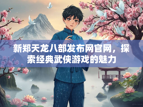 新郑天龙八部发布网官网，探索经典武侠游戏的魅力