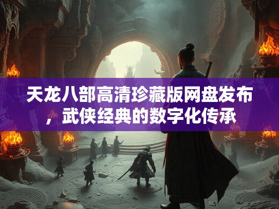 天龙八部高清珍藏版网盘发布，武侠经典的数字化传承