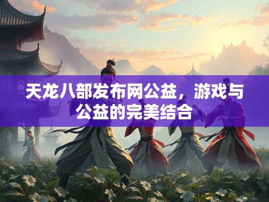 天龙八部发布网公益，游戏与公益的完美结合