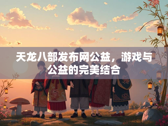 天龙八部发布网公益，游戏与公益的完美结合