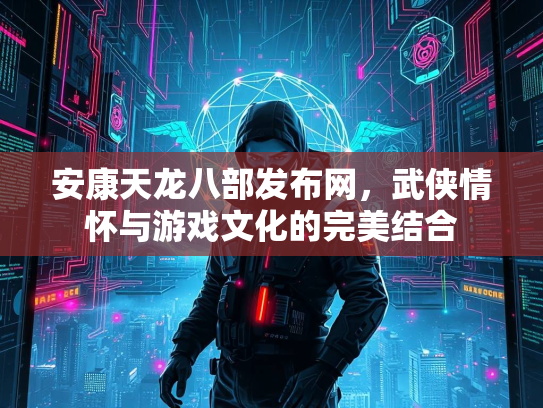 安康天龙八部发布网，武侠情怀与游戏文化的完美结合