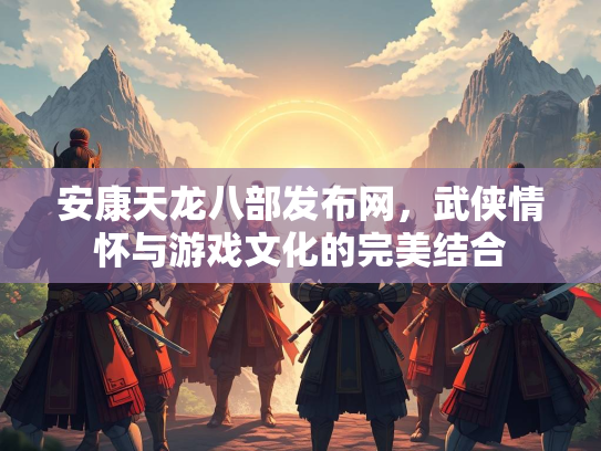 安康天龙八部发布网，武侠情怀与游戏文化的完美结合