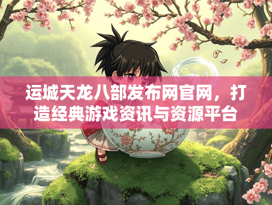 运城天龙八部发布网官网，打造经典游戏资讯与资源平台  第2张