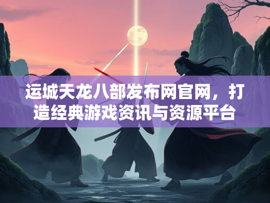 运城天龙八部发布网官网，打造经典游戏资讯与资源平台  第1张