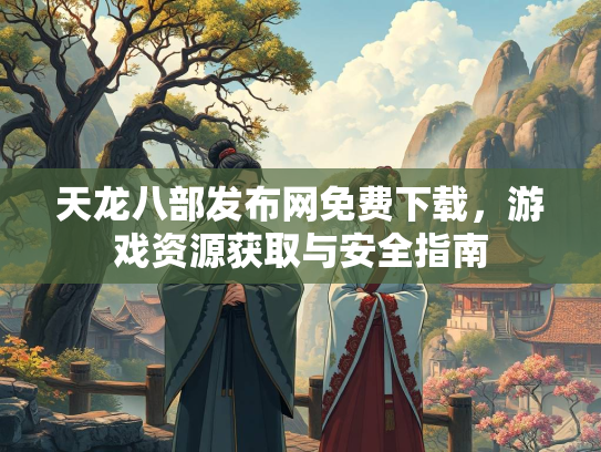 天龙八部发布网免费下载，游戏资源获取与安全指南