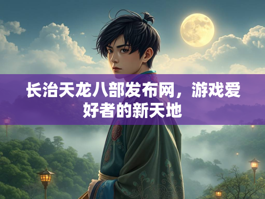 长治天龙八部发布网，游戏爱好者的新天地  第2张