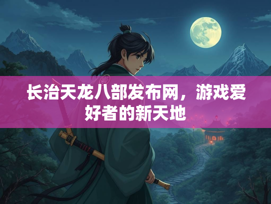 长治天龙八部发布网，游戏爱好者的新天地