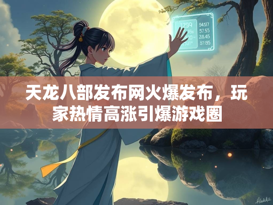 天龙八部发布网火爆发布，玩家热情高涨引爆游戏圈