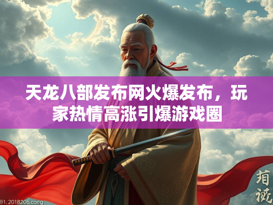 天龙八部发布网火爆发布，玩家热情高涨引爆游戏圈