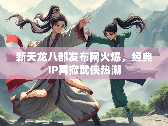 新天龙八部发布网火爆，经典IP再掀武侠热潮
