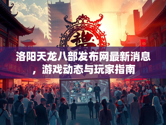 洛阳天龙八部发布网最新消息，游戏动态与玩家指南