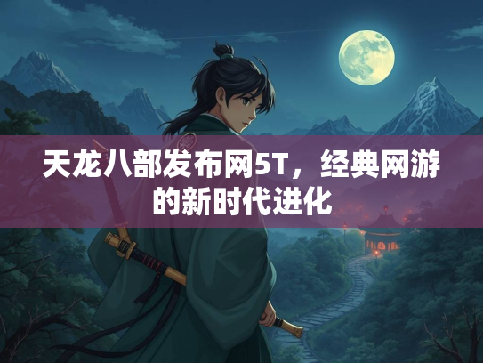 天龙八部发布网5T，经典网游的新时代进化