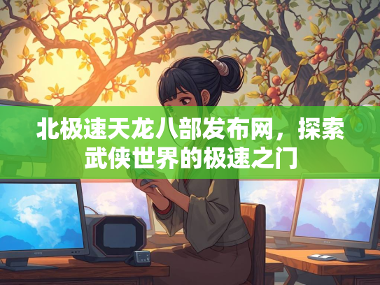 北极速天龙八部发布网，探索武侠世界的极速之门