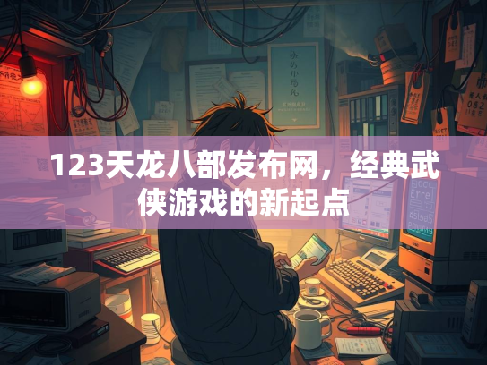 123天龙八部发布网，经典武侠游戏的新起点
