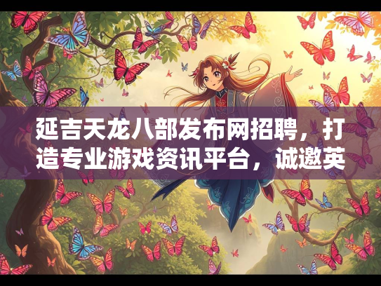 延吉天龙八部发布网招聘，打造专业游戏资讯平台，诚邀英才加入