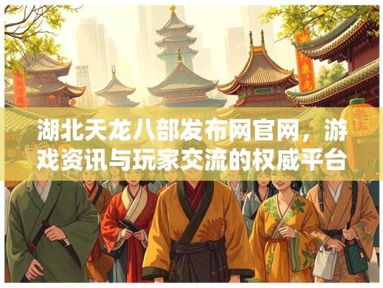 湖北天龙八部发布网官网，游戏资讯与玩家交流的权威平台