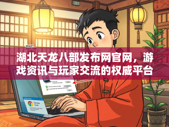 湖北天龙八部发布网官网，游戏资讯与玩家交流的权威平台