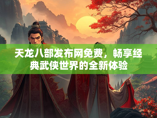 天龙八部发布网免费，畅享经典武侠世界的全新体验