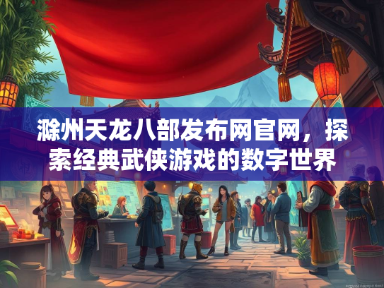滁州天龙八部发布网官网，探索经典武侠游戏的数字世界