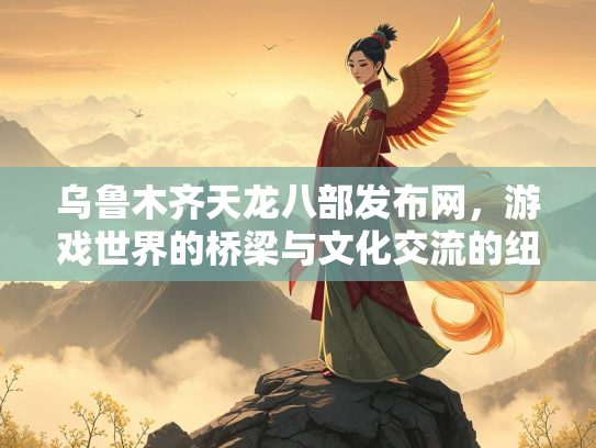 乌鲁木齐天龙八部发布网，游戏世界的桥梁与文化交流的纽带