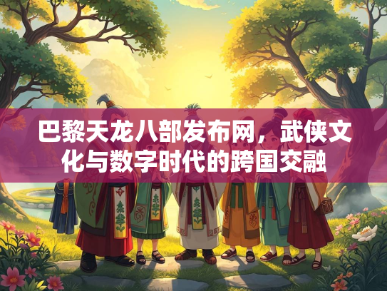 巴黎天龙八部发布网，武侠文化与数字时代的跨国交融