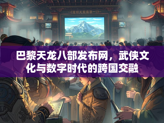 巴黎天龙八部发布网，武侠文化与数字时代的跨国交融  第4张