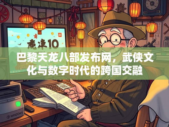 巴黎天龙八部发布网，武侠文化与数字时代的跨国交融