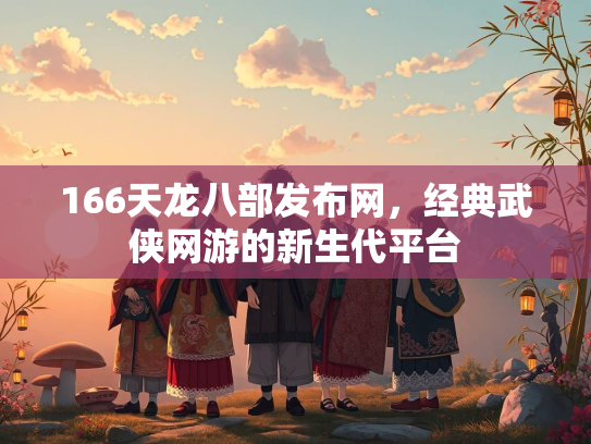 166天龙八部发布网，经典武侠网游的新生代平台