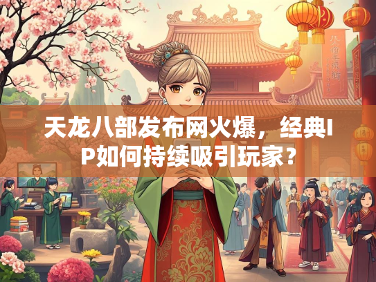 天龙八部发布网火爆，经典IP如何持续吸引玩家？