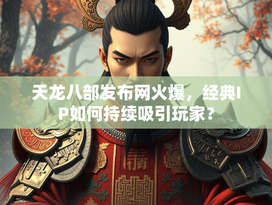 天龙八部发布网火爆，经典IP如何持续吸引玩家？