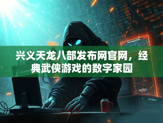 兴义天龙八部发布网官网，经典武侠游戏的数字家园