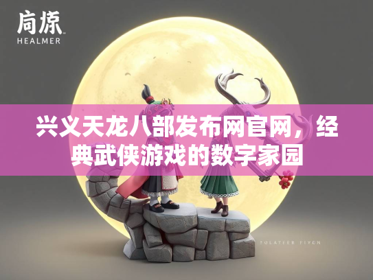 兴义天龙八部发布网官网，经典武侠游戏的数字家园