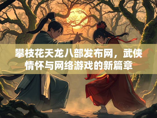 攀枝花天龙八部发布网，武侠情怀与网络游戏的新篇章  第2张