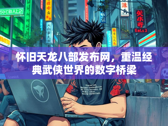 怀旧天龙八部发布网，重温经典武侠世界的数字桥梁