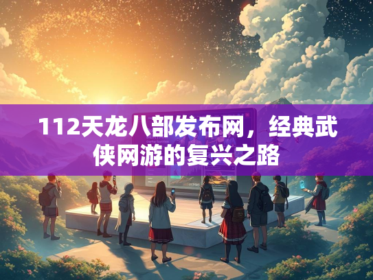 112天龙八部发布网，经典武侠网游的复兴之路