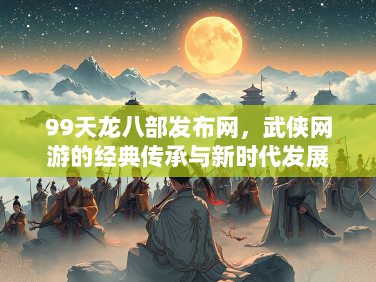 99天龙八部发布网，武侠网游的经典传承与新时代发展