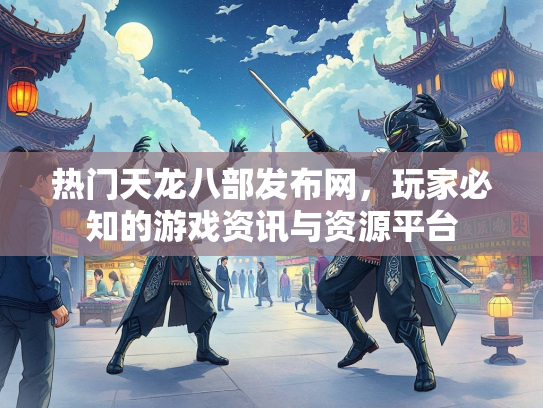 热门天龙八部发布网，玩家必知的游戏资讯与资源平台