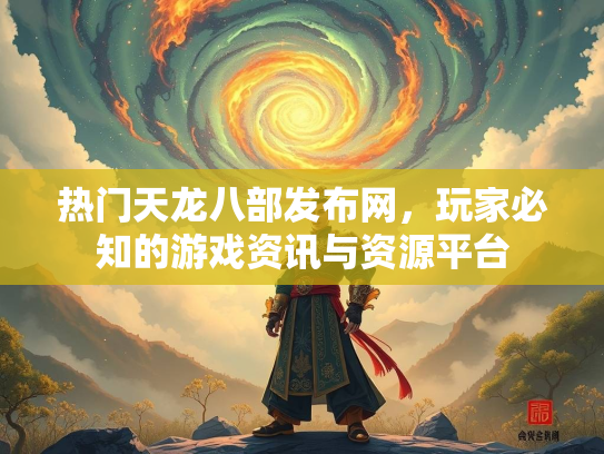 热门天龙八部发布网，玩家必知的游戏资讯与资源平台